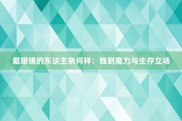 戴眼镜的东谈主奈何样：独到魔力与生存立场