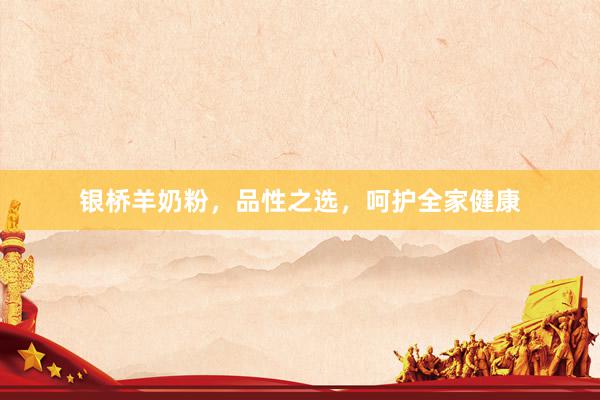 银桥羊奶粉，品性之选，呵护全家健康