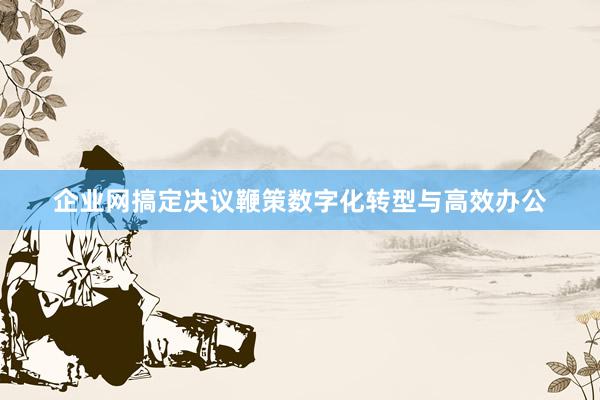 企业网搞定决议鞭策数字化转型与高效办公