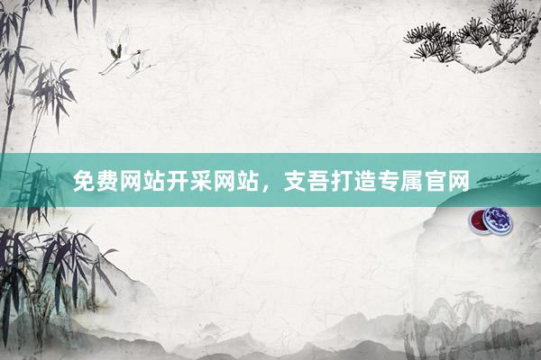 免费网站开采网站，支吾打造专属官网