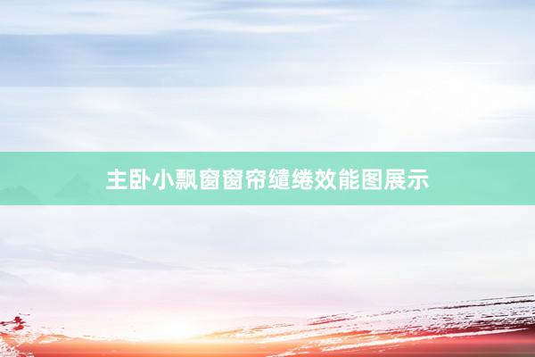 主卧小飘窗窗帘缱绻效能图展示