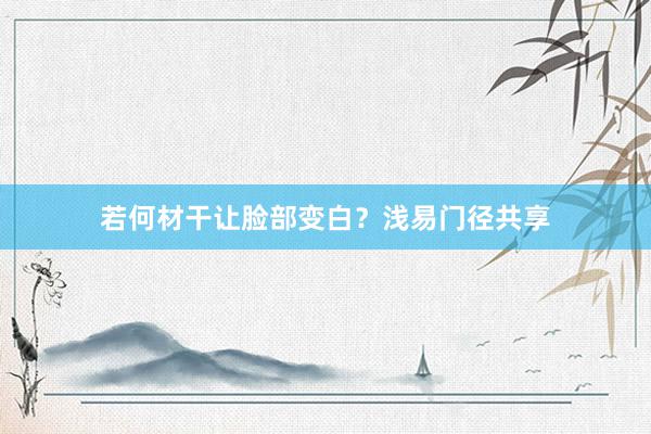 若何材干让脸部变白？浅易门径共享